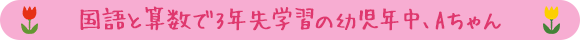国語と算数で3年先学習の幼児年中、Aちゃん