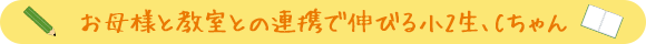 お母様と教室との連携で伸びる小2生、Cちゃん