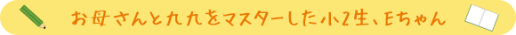 お母さんと九九をマスターした小2生、Eちゃん