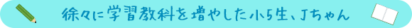 徐々に学習教科を増やした小5生、Jちゃん