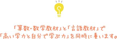 「算数・数学教材」と「言語教材」で「高い学力と自分で学ぶ力」を同時に養います。
