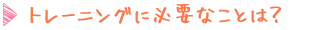 トレーニングに必要なことは?